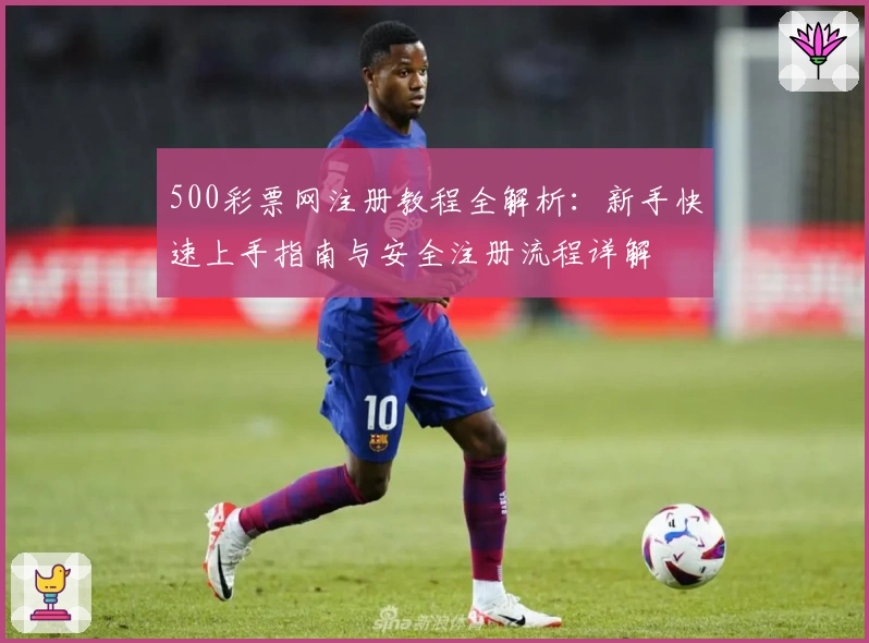 500彩票网注册教程全解析：新手快速上手指南与安全注册流程详解