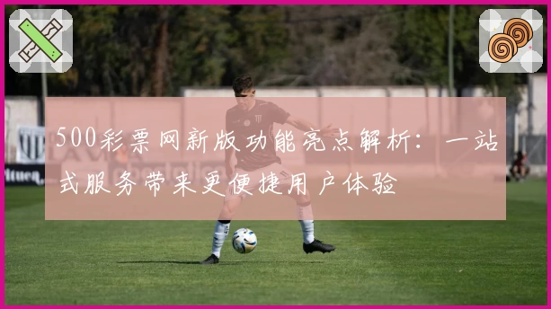 500彩票网新版功能亮点解析：一站式服务带来更便捷用户体验