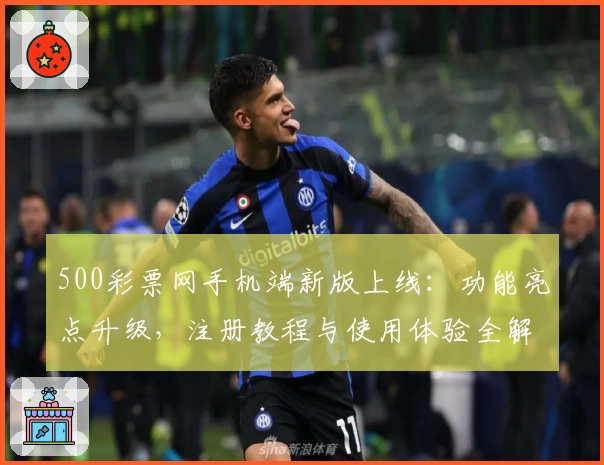 500彩票网手机端新版上线：功能亮点升级，注册教程与使用体验全解析