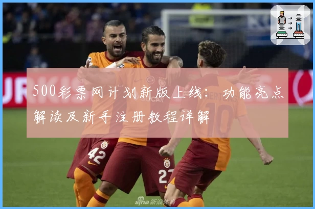 500彩票网计划新版上线:功能亮点解读及新手注册教程详解