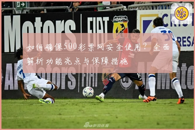 如何确保500彩票网安全使用？全面解析功能亮点与保障措施
