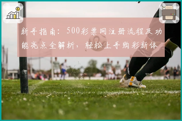 新手指南：500彩票网注册流程及功能亮点全解析，轻松上手购彩新体验