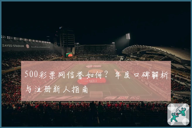 500彩票网信誉如何？年度口碑解析与注册新人指南