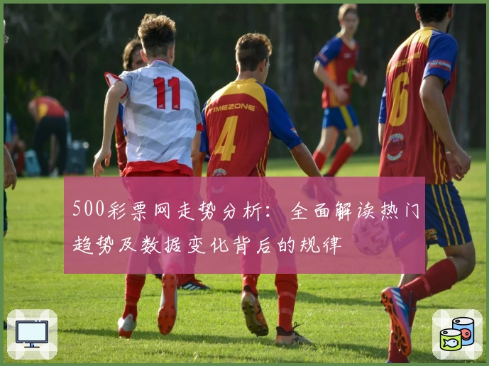 500彩票网走势分析:全面解读热门趋势及数据变化背后的规律