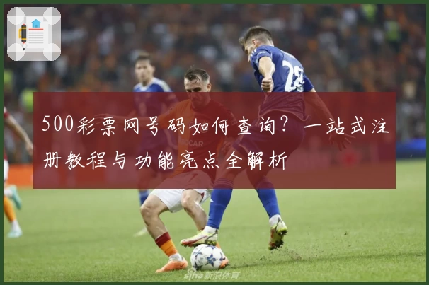 500彩票网号码如何查询?一站式注册教程与功能亮点全解析