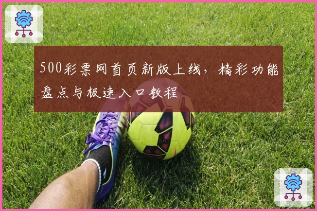 500彩票网首页新版上线，精彩功能盘点与极速入口教程