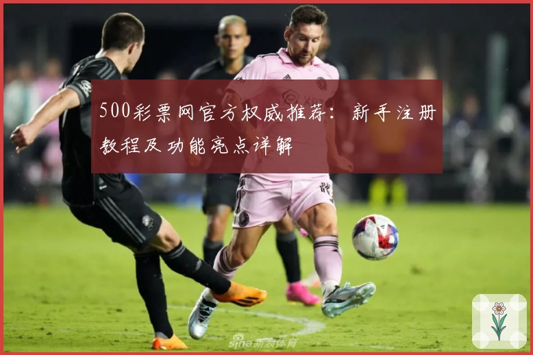 500彩票网官方权威推荐：新手注册教程及功能亮点详解