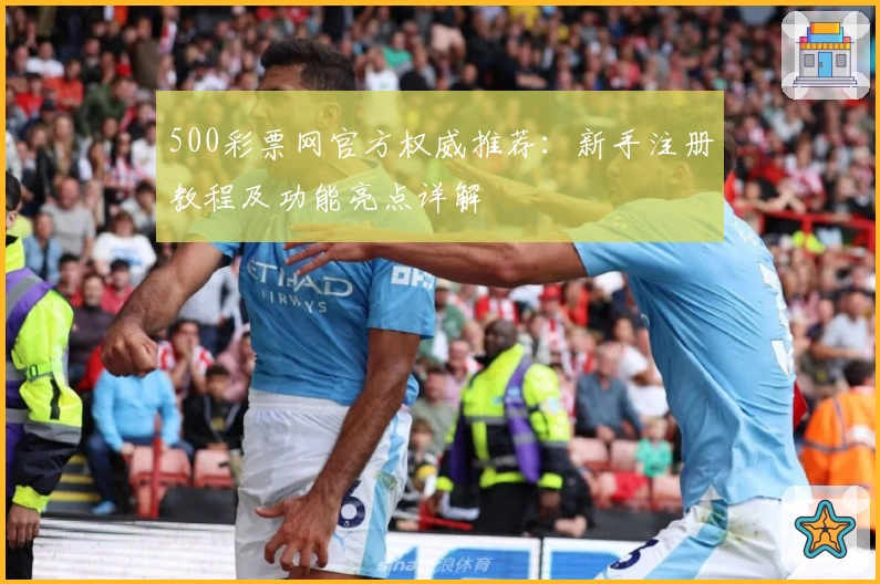 500彩票网官方权威推荐：新手注册教程及功能亮点详解