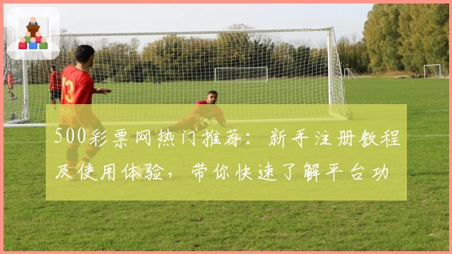 500彩票网热门推荐：新手注册教程及使用体验，带你快速了解平台功能亮点！