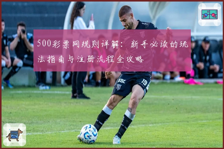 500彩票网规则详解:新手必读的玩法指南与注册流程全攻略