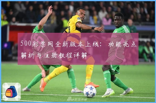 500彩票网全新版本上线:功能亮点解析与注册教程详解