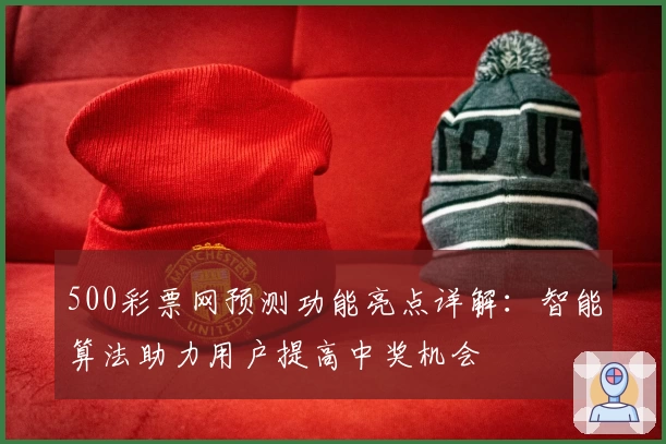 500彩票网预测功能亮点详解:智能算法助力用户提高中奖机会