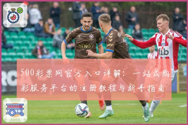 500彩票网官方入口详解:一站式购彩服务平台的注册教程与新手指南