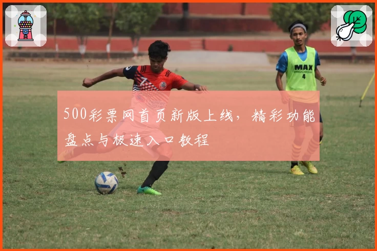500彩票网首页新版上线，精彩功能盘点与极速入口教程