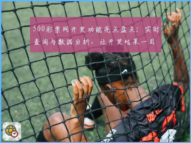 500彩票网开奖功能亮点盘点：实时查询与数据分析，让开奖结果一目了然