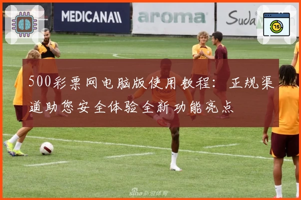 500彩票网电脑版使用教程：正规渠道助您安全体验全新功能亮点