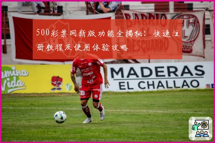500彩票网新版功能全揭秘：快速注册教程及使用体验攻略