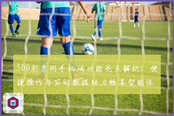 500彩票网手机端功能亮点解析：便捷操作与实时数据助力畅享智能体验