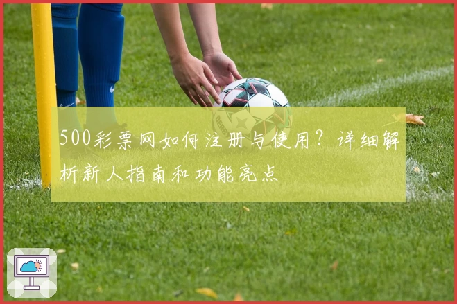 500彩票网如何注册与使用？详细解析新人指南和功能亮点