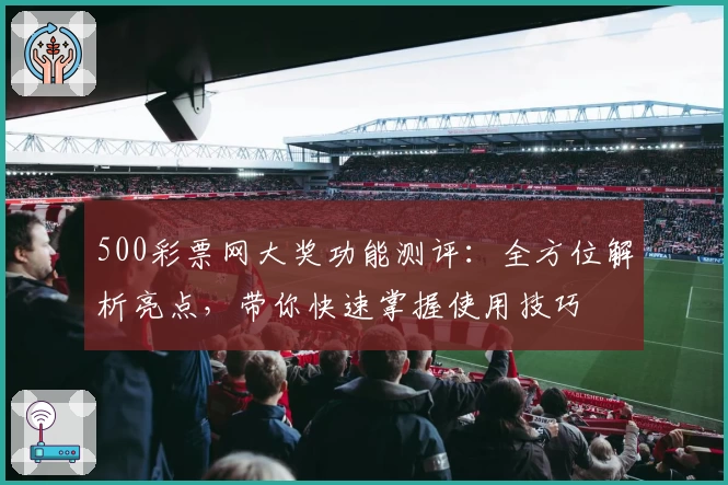 500彩票网大奖功能测评:全方位解析亮点,带你快速掌握使用技巧