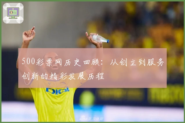 500彩票网历史回顾：从创立到服务创新的精彩发展历程