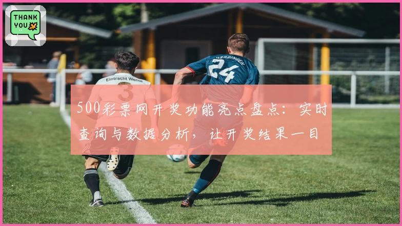 500彩票网开奖功能亮点盘点：实时查询与数据分析，让开奖结果一目了然