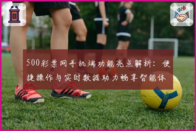 500彩票网手机端功能亮点解析：便捷操作与实时数据助力畅享智能体验