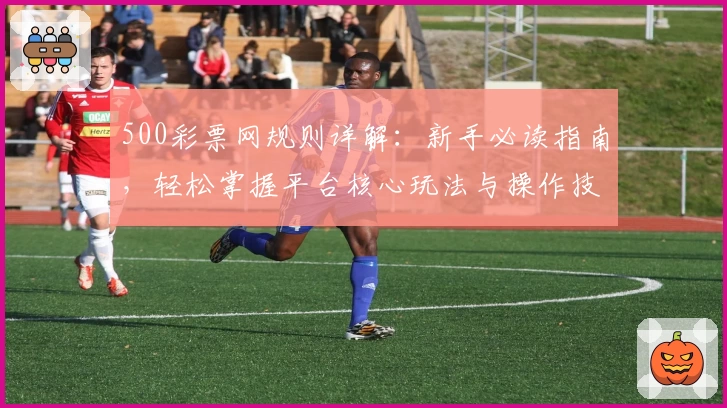 500彩票网规则详解：新手必读指南，轻松掌握平台核心玩法与操作技巧