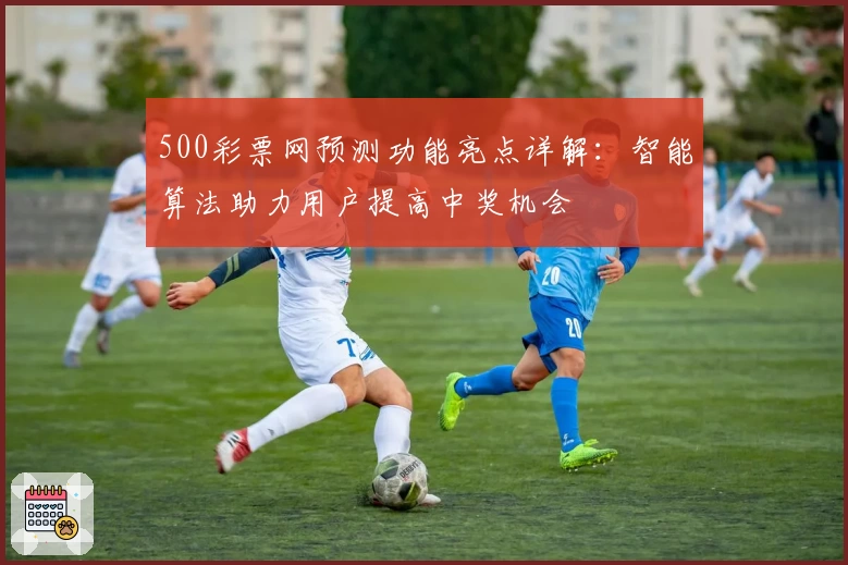 500彩票网预测功能亮点详解:智能算法助力用户提高中奖机会