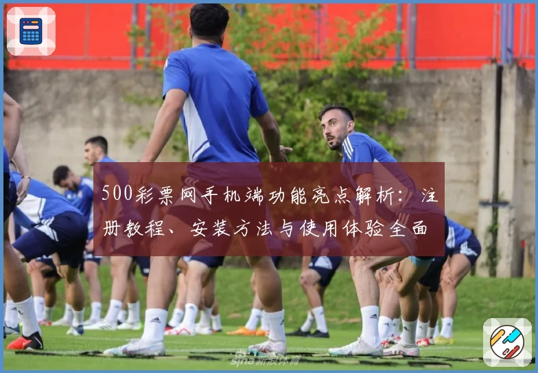 500彩票网手机端功能亮点解析：注册教程、安装方法与使用体验全面指南