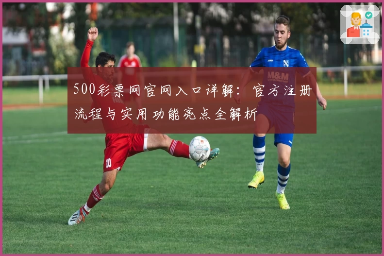 500彩票网官网入口详解：官方注册流程与实用功能亮点全解析
