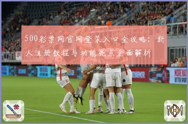 500彩票网官网登录入口全攻略：新人注册教程与功能亮点全面解析