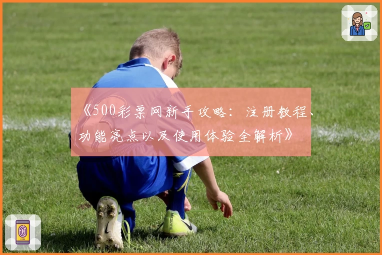 《500彩票网新手攻略：注册教程、功能亮点以及使用体验全解析》