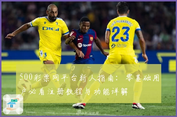 500彩票网平台新人指南:零基础用户必看注册教程与功能详解