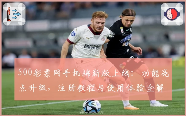 500彩票网手机端新版上线：功能亮点升级，注册教程与使用体验全解析