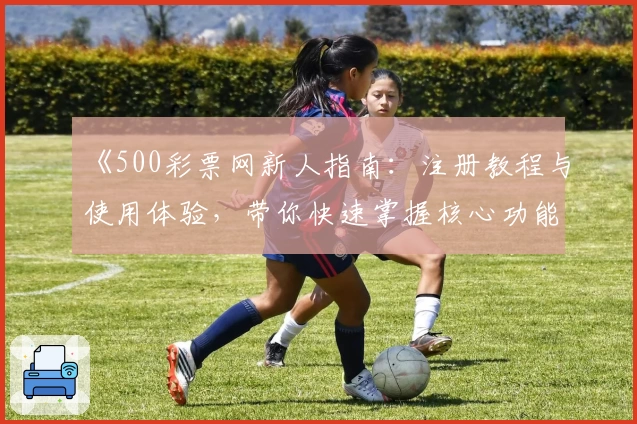 《500彩票网新人指南：注册教程与使用体验，带你快速掌握核心功能亮点》