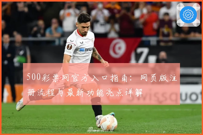 500彩票网官方入口指南：网页版注册流程与最新功能亮点详解