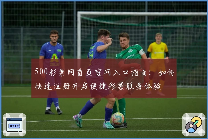 500彩票网首页官网入口指南:如何快速注册开启便捷彩票服务体验