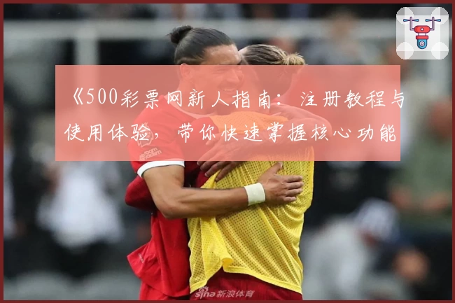 《500彩票网新人指南：注册教程与使用体验，带你快速掌握核心功能亮点》