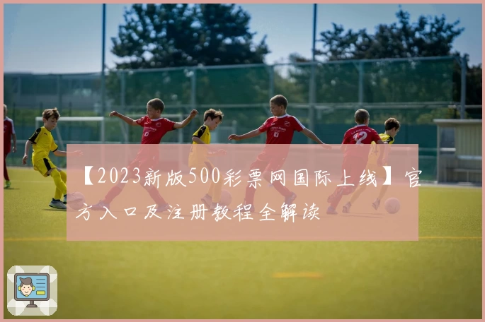 【2023新版500彩票网国际上线】官方入口及注册教程全解读