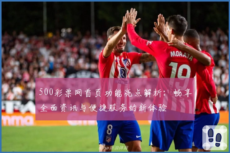 500彩票网首页功能亮点解析:畅享全面资讯与便捷服务的新体验