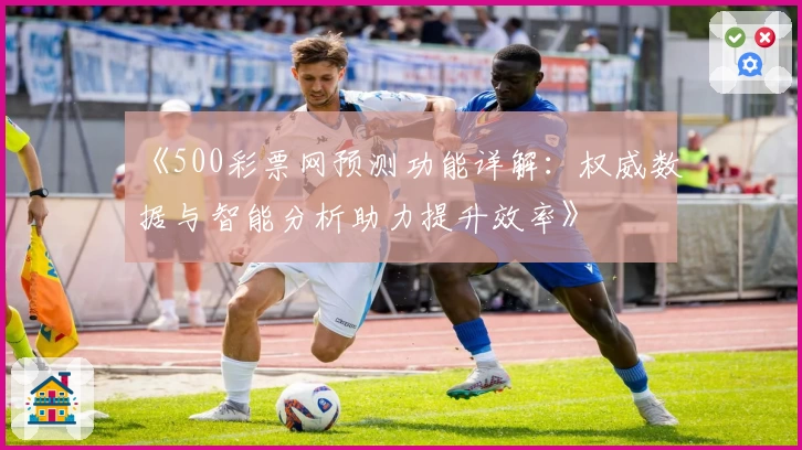 《500彩票网预测功能详解:权威数据与智能分析助力提升效率》